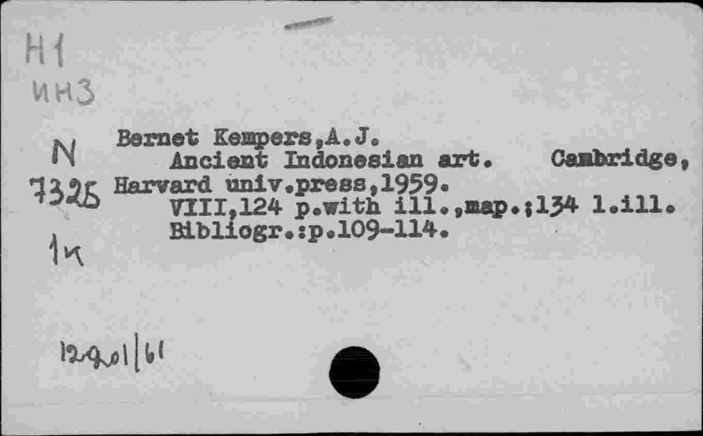 ﻿Hi инЗ
N
•ЦДБ
1л
Bernet Kempers,A.J.
Ancient Indonesian art. Canbridge Harvard univ.press, 1959«
VIII,124 p.with ill.,map.|lj54 l.ill.
Bibliogr. sp.109-114.
